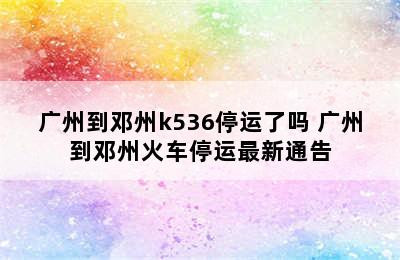 广州到邓州k536停运了吗 广州到邓州火车停运最新通告